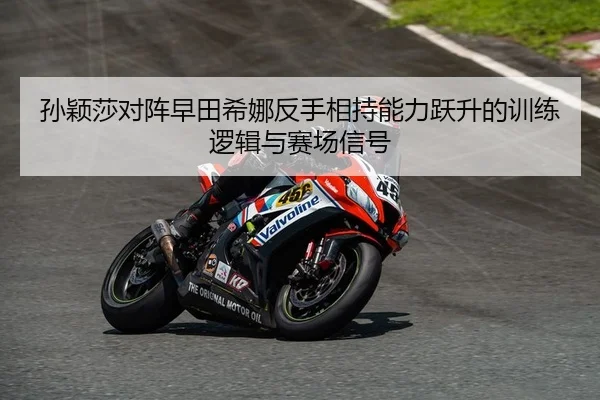 孙颖莎对阵早田希娜反手相持能力跃升的训练逻辑与赛场信号